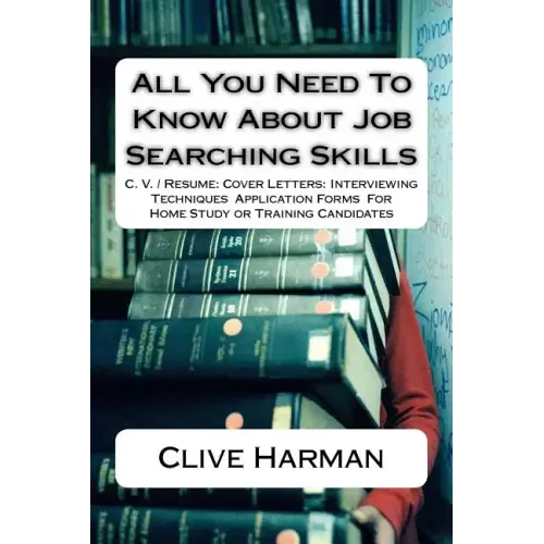 All You Need To Know About Job Searching Skills: C. V. / Resume: Cover Letters: Interviewing Techniques Application Forms For Home Study or Training C
