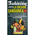 Solución Para La Presión Sanguínea: 54 Recetas Saludables Y Deliciosas Para El Corazón Que Reducirán Naturalmente La Presión Sanguínea Y La Hipertensi