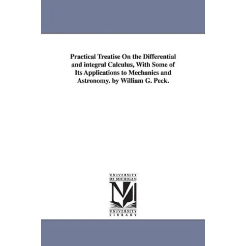 Practical Treatise On the Differential and integral Calculus, With Some of Its Applications to Mechanics and Astronomy. by William G. Peck.