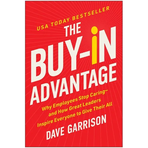 The Buy-In Advantage: Why Employees Stop Caring -- And How Great Leaders Inspire Everyone to Give Their All
