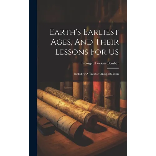 Earth's Earliest Ages, And Their Lessons For Us: Including A Treatise On Spiritualism