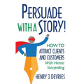 Persuade With a Story!: How to Attract Clients and Customers With Heroic Storytelling