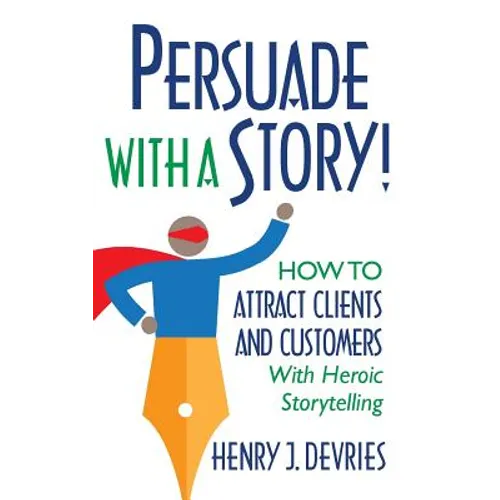 Persuade With a Story!: How to Attract Clients and Customers With Heroic Storytelling