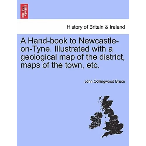 A Hand-Book to Newcastle-On-Tyne. Illustrated with a Geological Map of the District, Maps of the Town, Etc.