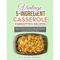 Vintage 5-Ingredient Casserole Forgotten Recipes: A Retro Cookbook That Will Provide a Comprehensive Selection of Easy and Delicious Breakfast and Din