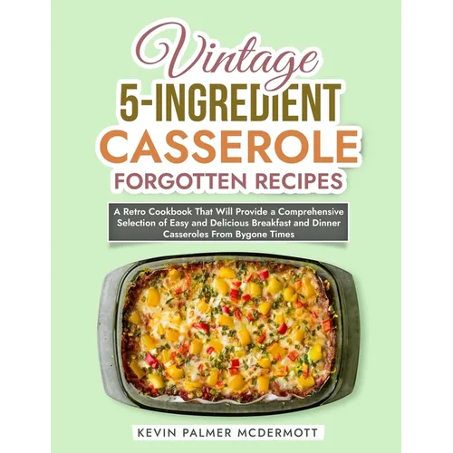 Vintage 5-Ingredient Casserole Forgotten Recipes: A Retro Cookbook That Will Provide a Comprehensive Selection of Easy and Delicious Breakfast and Din