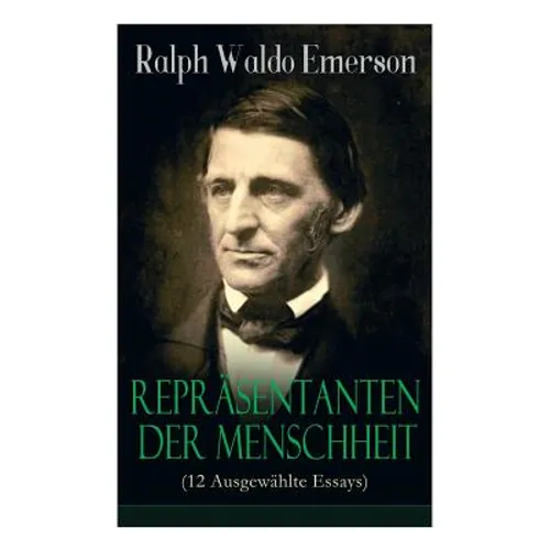 Repräsentanten der Menschheit (12 Ausgewählte Essays): Selbständigkeit + Persönlichkeit + Manieren + Der Dichter + Plato oder der Philosoph + Swedenbo