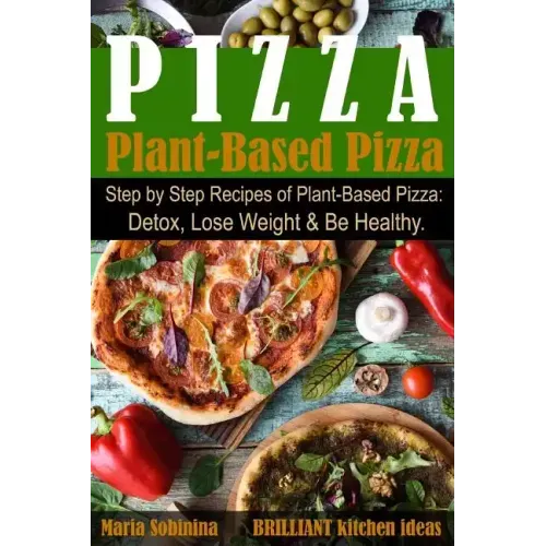 Plant-Based Pizza: Step by Step Recipes of Plant-Based Pizza. Detox, Lose Weight & Be Healthy.