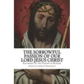 The Sorrowful Passion of Our Lord Jesus Christ: From the Visions of Blessed Anne Catherine Emmerich Including an Account of the Resurrection and a Bio