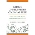 Cyprus under British Colonial Rule: Culture, Politics, and the Movement toward Union with Greece, 1878-1954