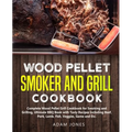 Wood Pellet Smoker and Grill Cookbook: Complete Wood Pellet Grill Cookbook for Smoking and Grilling, Ultimate BBQ Book with Tasty Recipes Including Be