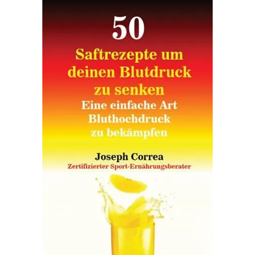 50 Saftrezepte um deinen Blutdruck zu senken: Eine einfache Art Bluthochdruck zu bekämpfen