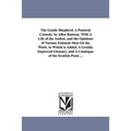 The Gentle Shepherd. A Pastoral Comedy. by Allen Ramsay. With A Life of the Author, and the Opinions of Various Eminent Men On the Work. to Which is A