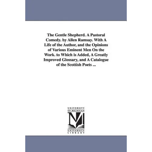 The Gentle Shepherd. A Pastoral Comedy. by Allen Ramsay. With A Life of the Author, and the Opinions of Various Eminent Men On the Work. to Which is A
