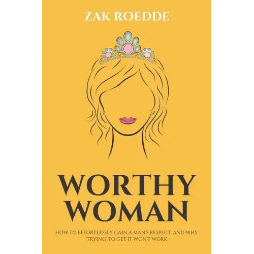 Worthy Woman: How To Effortlessly Gain A Man's Respect, And Why 'Trying' To Get It Won't Work! - A Guide To Understanding What Men Value In A Woman