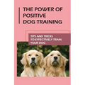 The Power Of Positive Dog Training: Tips And Tricks To Effectively Train Your Dog: How To Know Your Dogs Personality