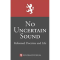 No Uncertain Sound: Reformed Doctrine and Life