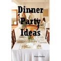 Dinner Party Ideas: All You Need to Know about Hosting Dinner Parties Including Menu and Recipe Ideas, Invitations, Games, Music, Activiti