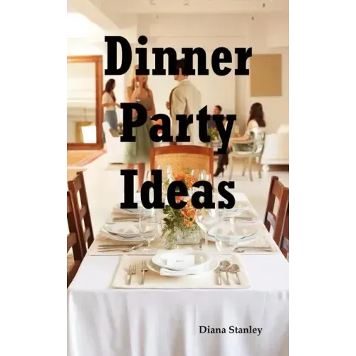 Dinner Party Ideas: All You Need to Know about Hosting Dinner Parties Including Menu and Recipe Ideas, Invitations, Games, Music, Activiti