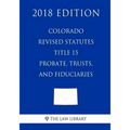 Colorado Revised Statutes - Title 15 - Probate, Trusts, and Fiduciaries (2018 Edition)