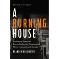 A Burning House: Redeeming American Evangelicalism by Examining Its History, Mission, and Message