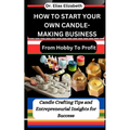 How to Start Your Own Candle-Making Business: From Hobby To Profit: Candle Crafting Tips and Entrepreneurial Insights for Success
