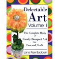 Delectable Art Volume 1: The Complete Book of Candy Bouquet Art for Fun and Profit
