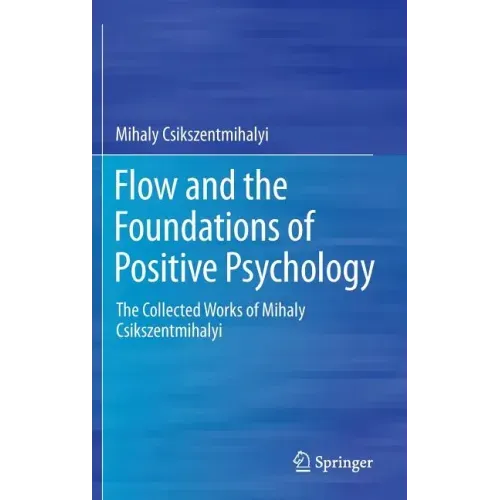 Flow and the Foundations of Positive Psychology: The Collected Works of Mihaly Csikszentmihalyi