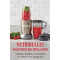 Nutribullet Smoothie Recipes Guide: Making Healthy Smoothies At Home For Beginners: Guide To Making Smoothies At Home