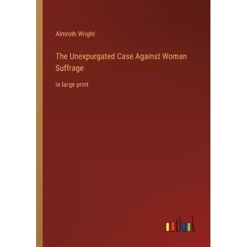 The Unexpurgated Case Against Woman Suffrage: in large print
