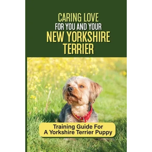 Caring Love For You And Your New Yorkshire Terrier: Training Guide For A Yorkshire Terrier Puppy: Step By Step Guide To Training Your Yorkie Puppy