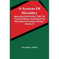 A System Of Heraldry: Speculative And Practical: With The True Art Of Blazon, According To The Most Approved Heralds In Europe: Illustrated