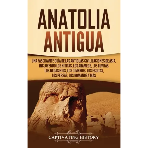 Anatolia Antigua: Una Fascinante Guía de las Antiguas Civilizaciones de Asia, Incluyendo los hititas, los arameos, los luvitas, los neoa