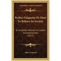 Perfect Etiquette Or How To Behave In Society: A Complete Manual For Ladies And Gentlemen (1877)