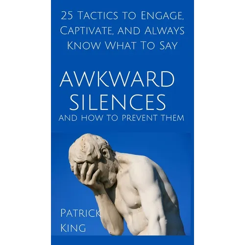 Awkward Silences and How to Prevent Them: 25 Tactics to Engage, Captivate, and Always Know What To Say