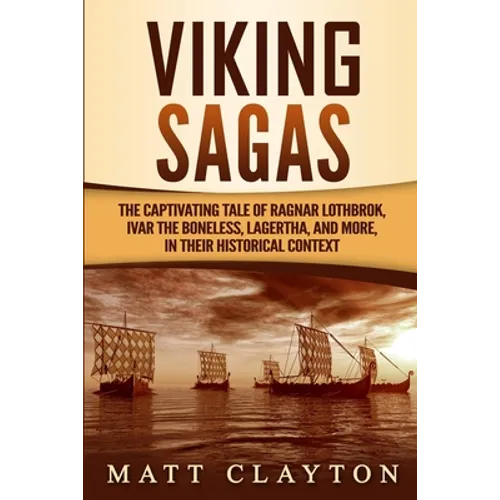 Viking Sagas: The Captivating Tale of Ragnar Lothbrok, Ivar the Boneless, Lagertha, and More, in Their Historical Context