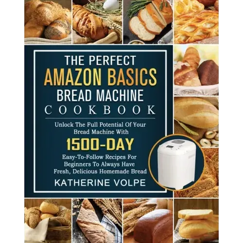 The Perfect Amazon Basics Bread Machine Cookbook: Unlock The Full Potential Of Your Bread Machine With 1500-Day Easy-To-Follow Recipes For Beginners T