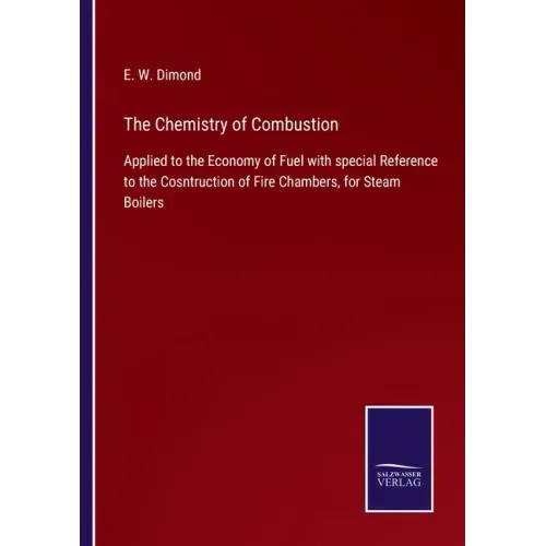 The Chemistry of Combustion: Applied to the Economy of Fuel with special Reference to the Cosntruction of Fire Chambers, for Steam Boilers