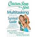 Chicken Soup for the Soul: The Multitasking Mom's Survival Guide: 101 Inspiring and Amusing Stories for Mothers Who Do It All