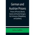 German and Austrian Prisons; Prisons of Prussia, Bavaria, Saxony and Austria-Hungary; the Fortresses of Magdeburg and Spielberg