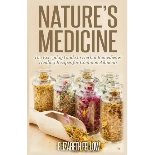 Nature's Medicine: The Everyday Guide to Herbal Remedies & Healing Recipes for Common Ailments