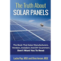 The Truth About Solar Panels: The Book That Solar Manufacturers, Vendors, Installers And DIY Scammers Don't Want You To Read
