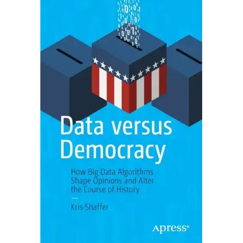 Data Versus Democracy: How Big Data Algorithms Shape Opinions and Alter the Course of History