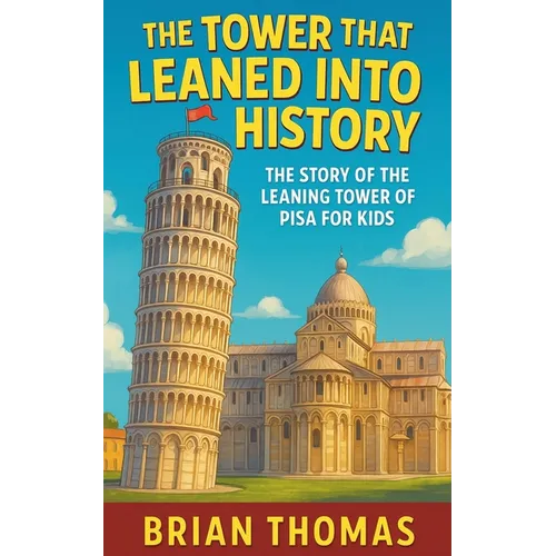 The Tower That Leaned Into History: The Story of the Leaning Tower of Pisa For Kids