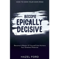 How To Own Your Own Mind: Become Epically Decisive - Become A Master Of Yourself And Achieve Your Greatest Potential
