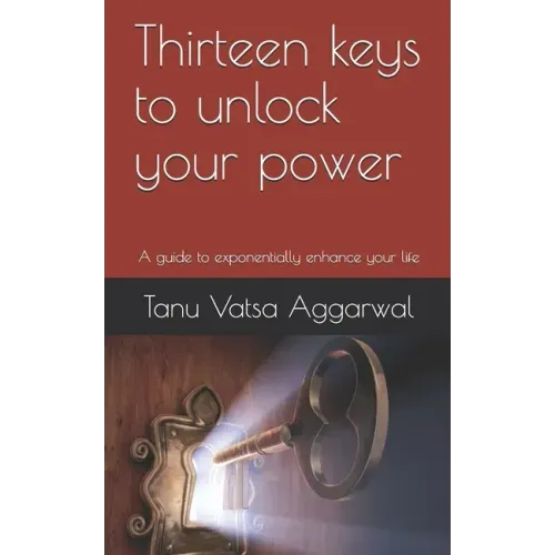Thirteen keys to unlock your power: A guide to exponentially enhance your life