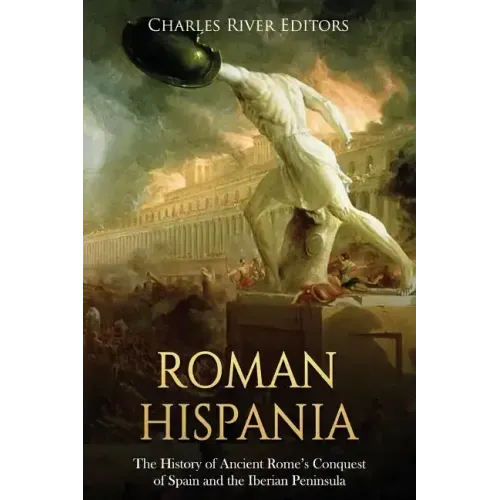 Roman Hispania: The History of Ancient Rome's Conquest of Spain and the Iberian Peninsula