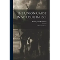 The Union Cause in St. Louis in 1861; an Historical Sketch