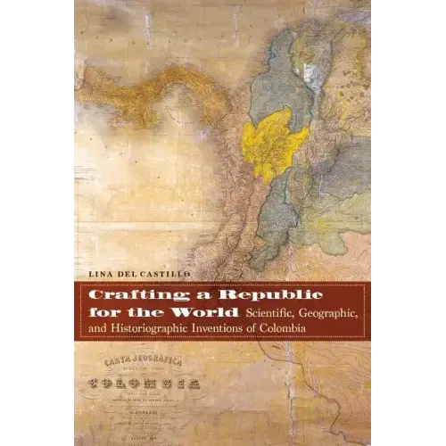 Crafting a Republic for the World: Scientific, Geographic, and Historiographic Inventions of Colombia