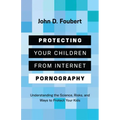 Protecting Your Children from Internet Pornography: Understanding the Science, Risks, and Ways to Protect Your Kids